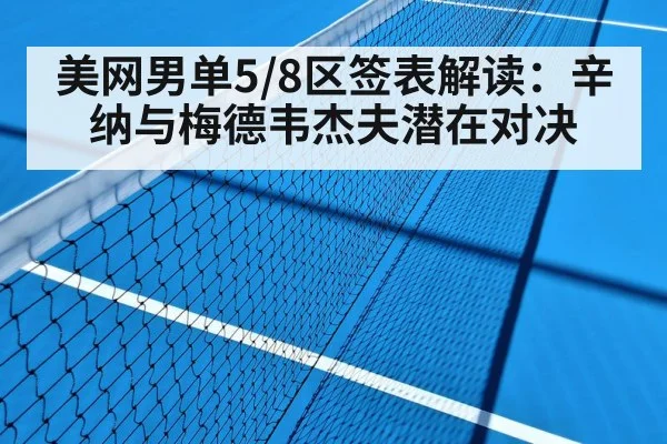 美网男单5/8区签表解读:辛纳与梅德韦杰夫潜在对决