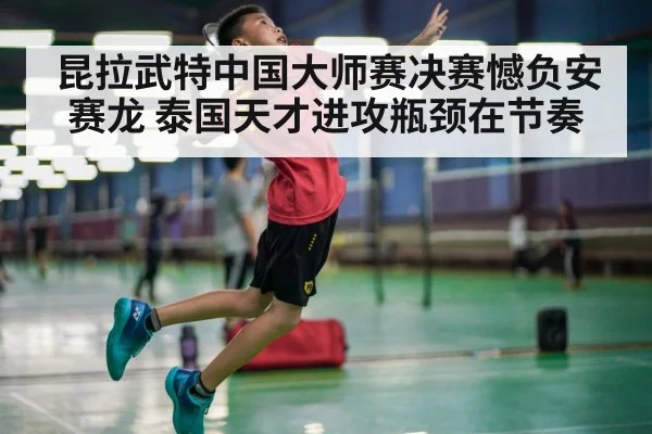昆拉武特中国大师赛决赛憾负安赛龙 泰国天才进攻瓶颈在节奏