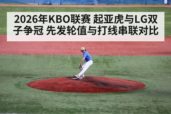 2026年KBO联赛 起亚虎与LG双子争冠 先发轮值与打线串联对比