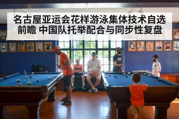 名古屋亚运会花样游泳集体技术自选前瞻 中国队托举配合与同步性复盘