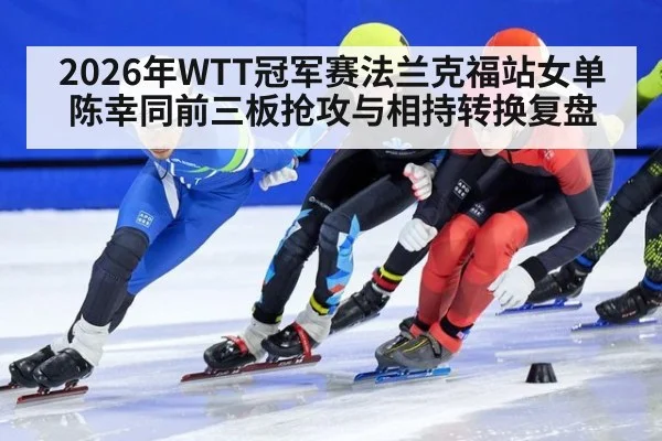 2026年WTT冠军赛法兰克福站女单 陈幸同前三板抢攻与相持转换复盘