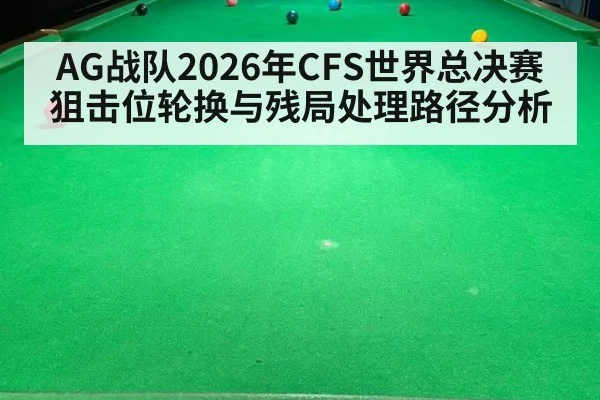 AG战队2026年CFS世界总决赛狙击位轮换与残局处理路径分析